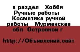  в раздел : Хобби. Ручные работы » Косметика ручной работы . Мурманская обл.,Островной г.